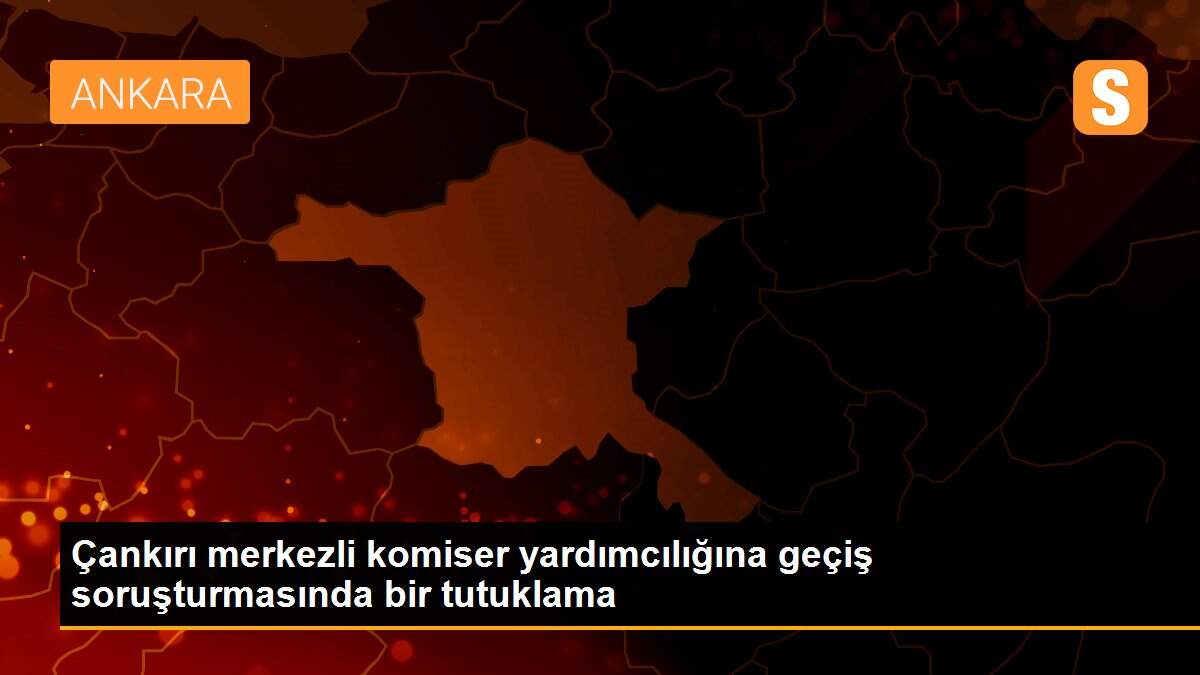 Çankırı merkezli komiser yardımcılığına geçiş soruşturmasında bir tutuklama