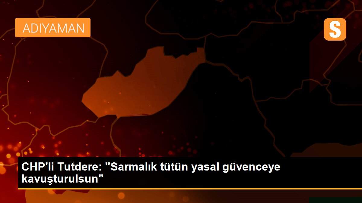 CHP\'li Tutdere: "Sarmalık tütün yasal güvenceye kavuşturulsun"