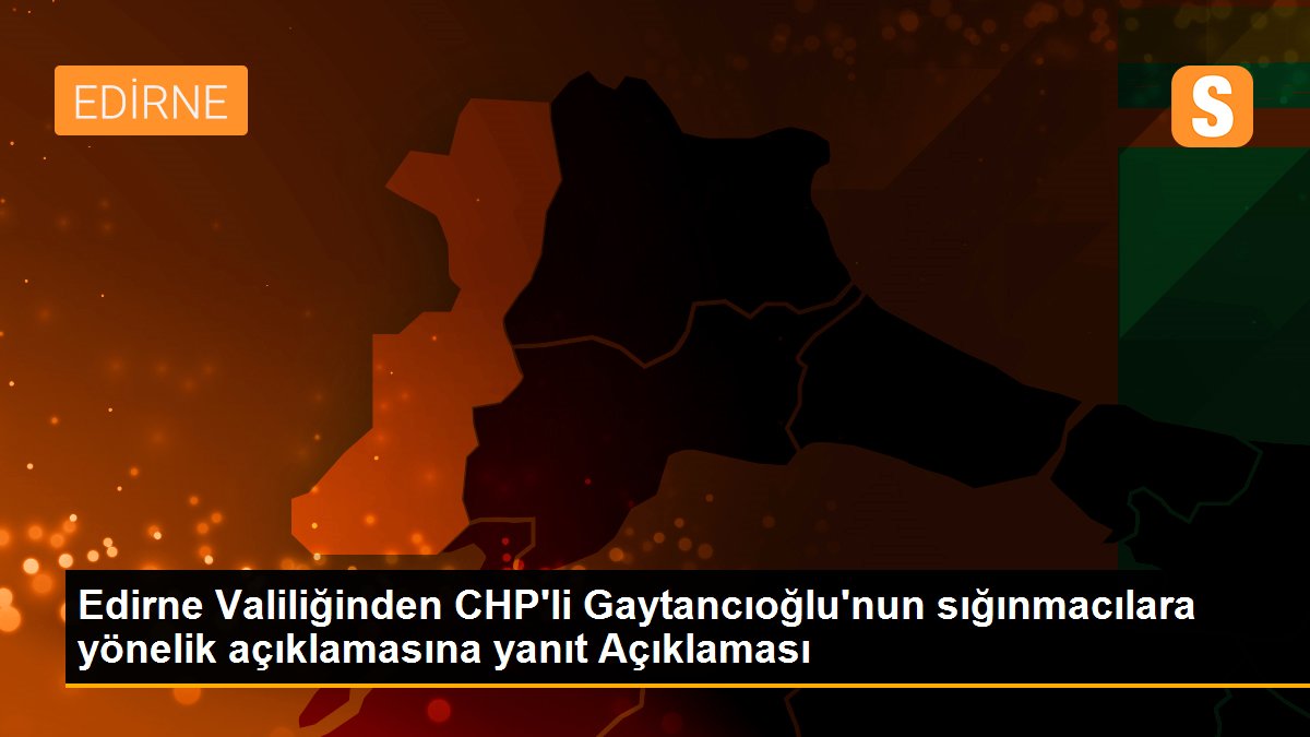 Edirne Valiliğinden CHP\'li Gaytancıoğlu\'nun sığınmacılara yönelik açıklamasına yanıt Açıklaması