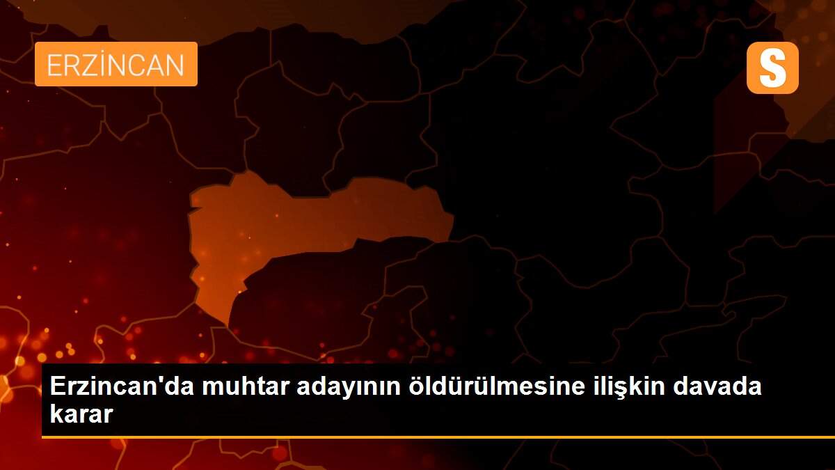 Erzincan\'da muhtar adayının öldürülmesine ilişkin davada karar