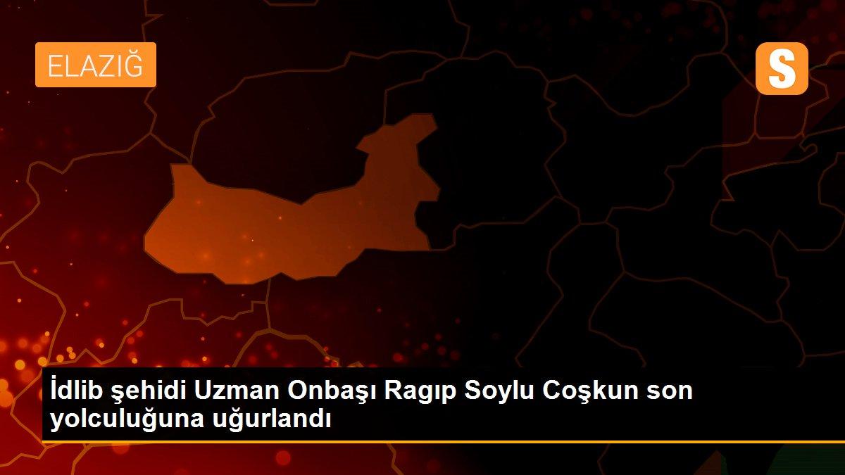 İdlib şehidi Uzman Onbaşı Ragıp Soylu Coşkun son yolculuğuna uğurlandı