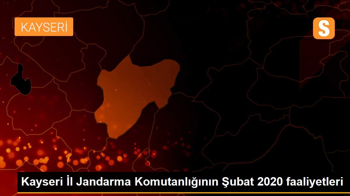 Kayseri İl Jandarma Komutanlığının Şubat 2020 faaliyetleri