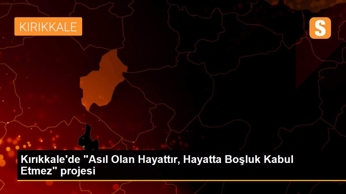Kırıkkale\'de "Asıl Olan Hayattır, Hayatta Boşluk Kabul Etmez" projesi