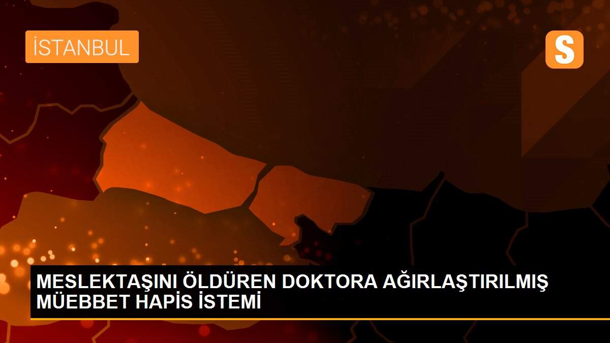 MESLEKTAŞINI ÖLDÜREN DOKTORA AĞIRLAŞTIRILMIŞ MÜEBBET HAPİS İSTEMİ