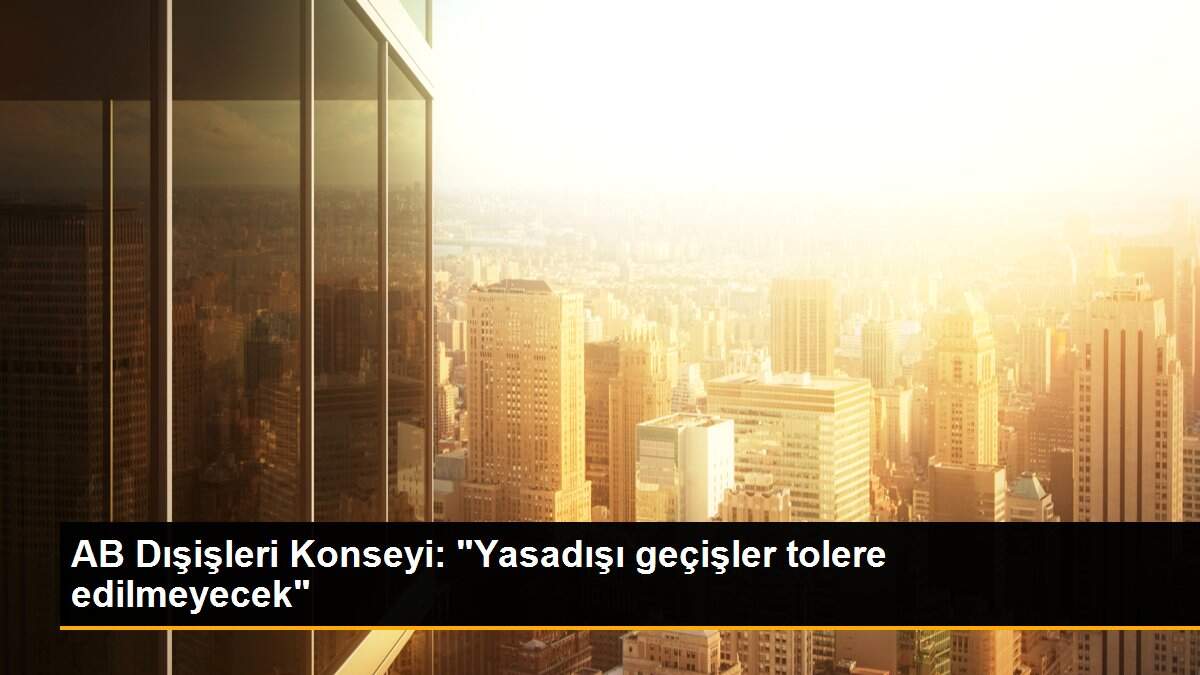 AB Dışişleri Konseyi: "Yasadışı geçişler tolere edilmeyecek"