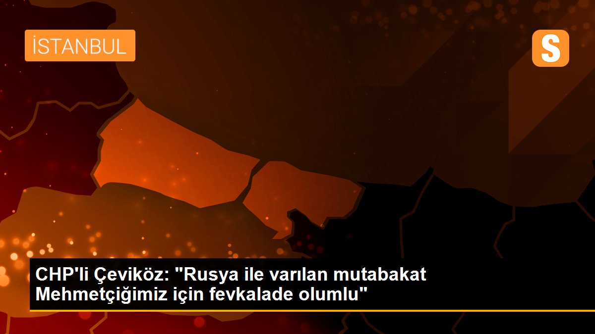 CHP\'li Çeviköz: "Rusya ile varılan mutabakat Mehmetçiğimiz için fevkalade olumlu"