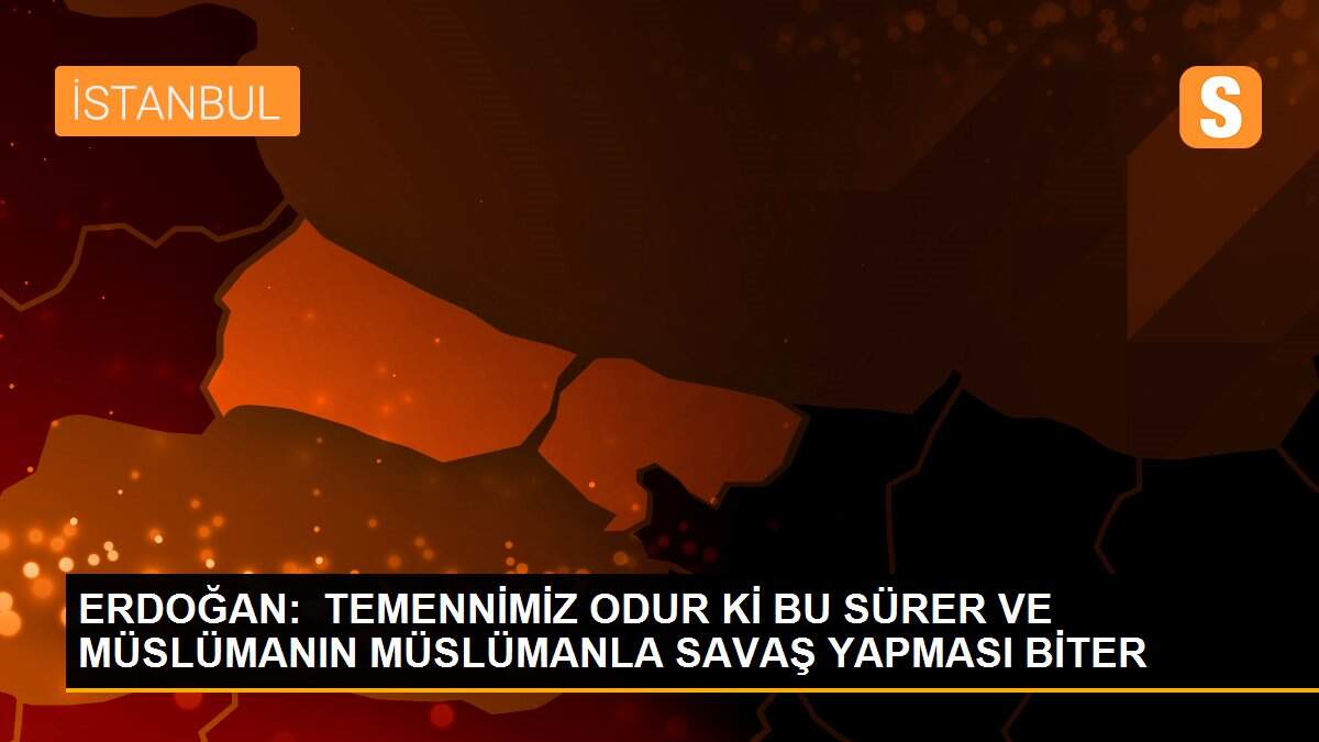 ERDOĞAN:  TEMENNİMİZ ODUR Kİ BU SÜRER VE MÜSLÜMANIN MÜSLÜMANLA SAVAŞ YAPMASI BİTER
