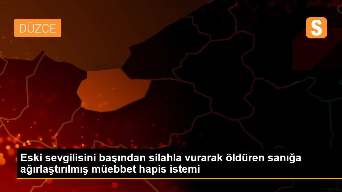 Eski sevgilisini başından silahla vurarak öldüren sanığa ağırlaştırılmış müebbet hapis istemi