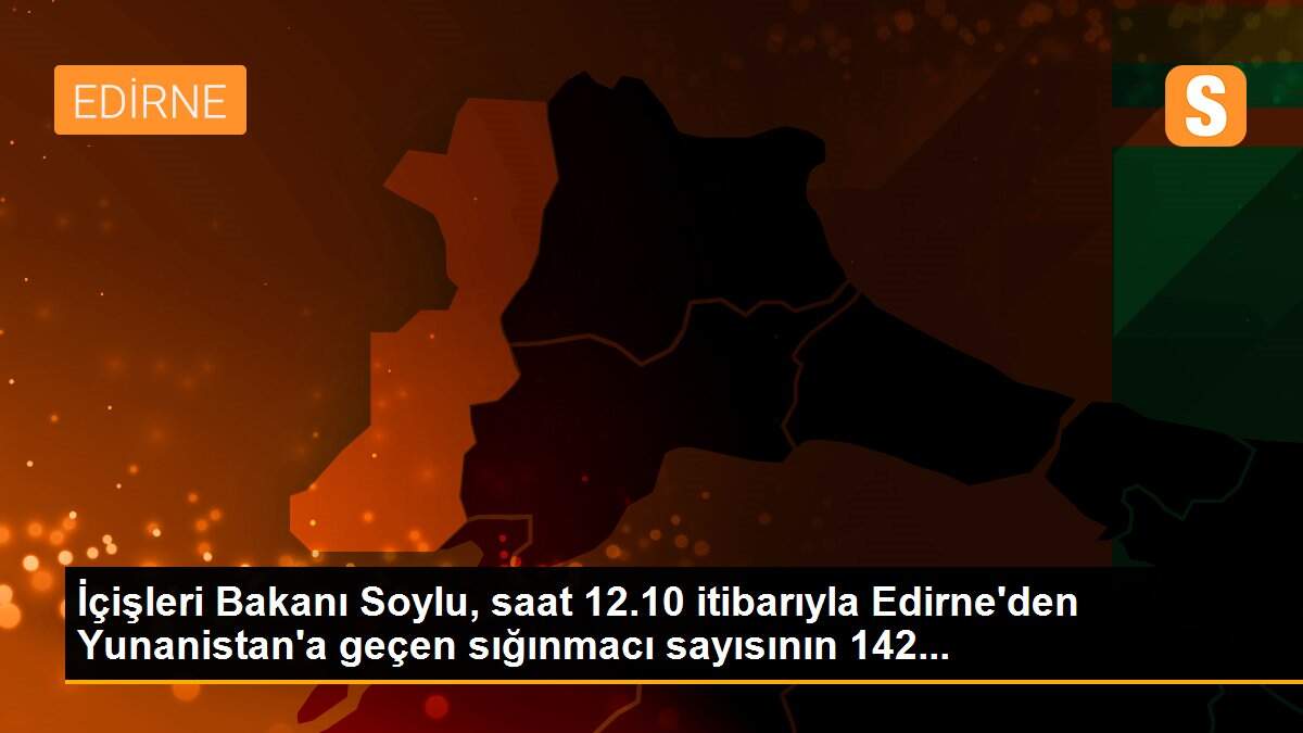 İçişleri Bakanı Soylu, saat 12.10 itibarıyla Edirne\'den Yunanistan\'a geçen sığınmacı sayısının 142...