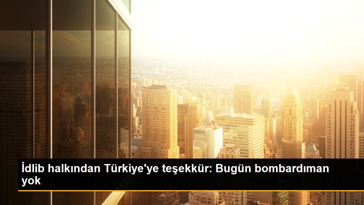 İdlib halkından Türkiye\'ye teşekkür: Bugün bombardıman yok