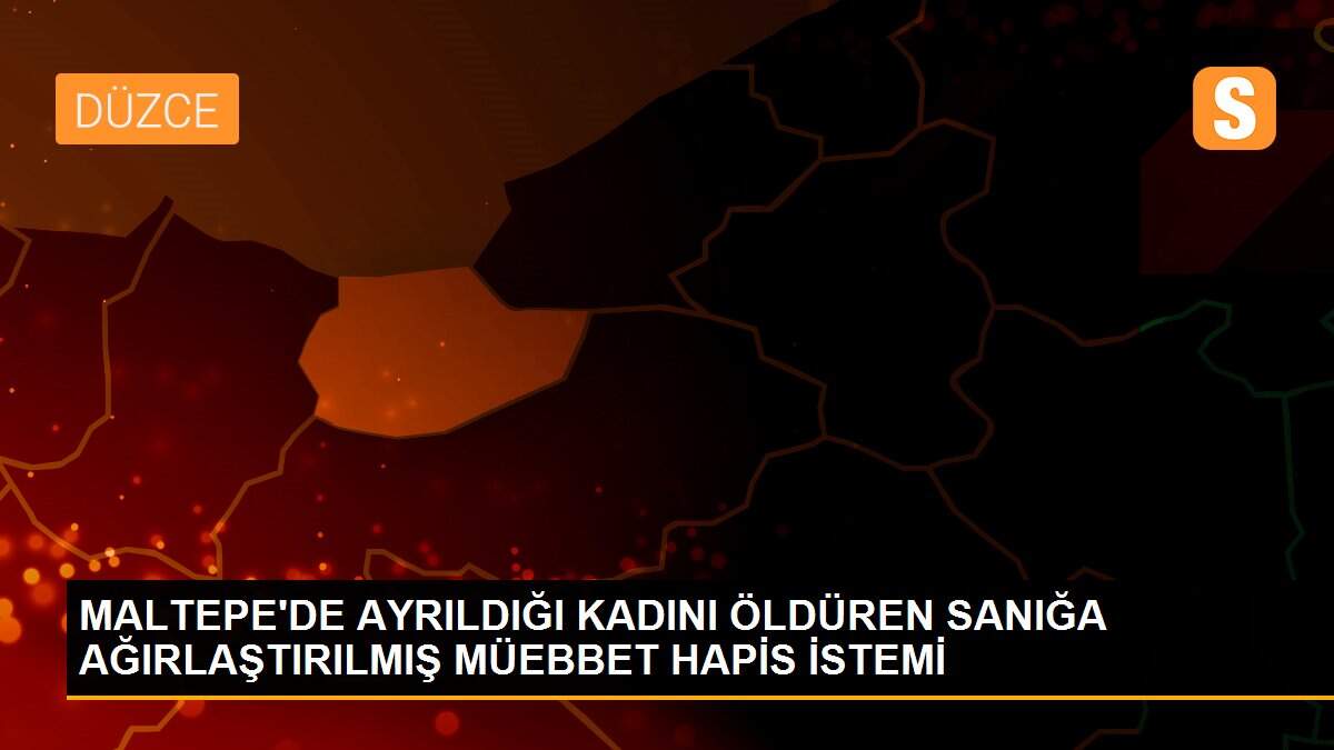 MALTEPE\'DE AYRILDIĞI KADINI ÖLDÜREN SANIĞA AĞIRLAŞTIRILMIŞ MÜEBBET HAPİS İSTEMİ