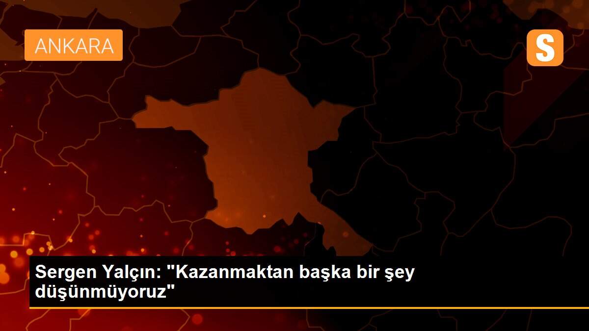 Sergen Yalçın: "Kazanmaktan başka bir şey düşünmüyoruz"