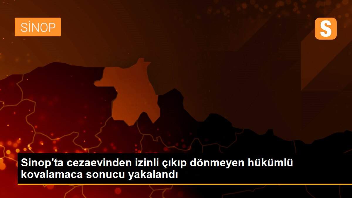 Sinop\'ta cezaevinden izinli çıkıp dönmeyen hükümlü kovalamaca sonucu yakalandı