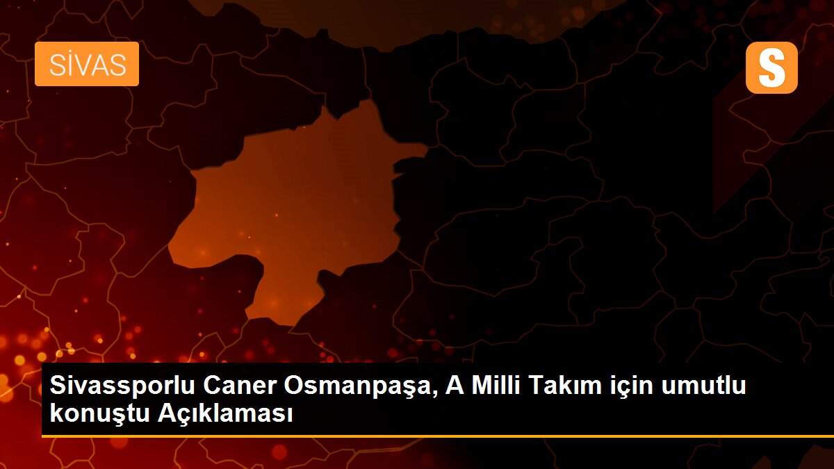 Sivassporlu Caner Osmanpaşa, A Milli Takım için umutlu konuştu Açıklaması