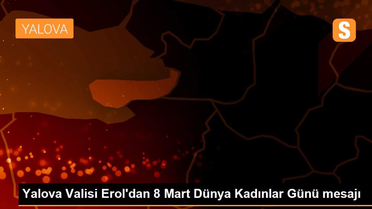 Yalova Valisi Erol\'dan 8 Mart Dünya Kadınlar Günü mesajı