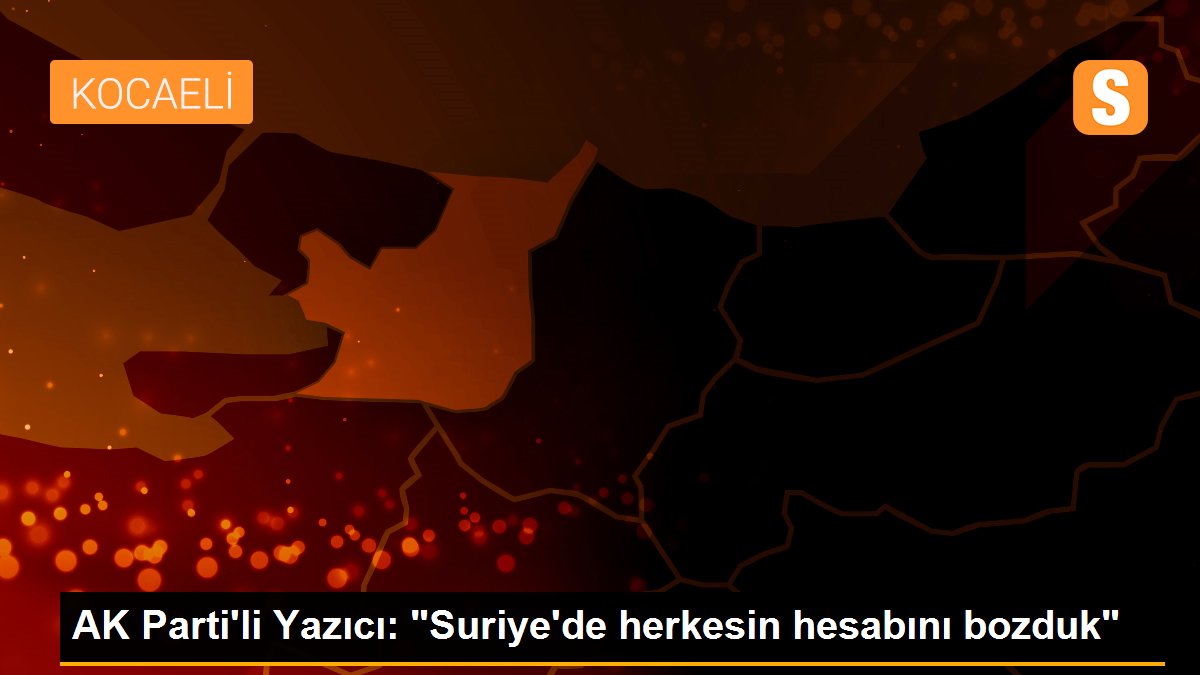 AK Parti\'li Yazıcı: "Suriye\'de herkesin hesabını bozduk"