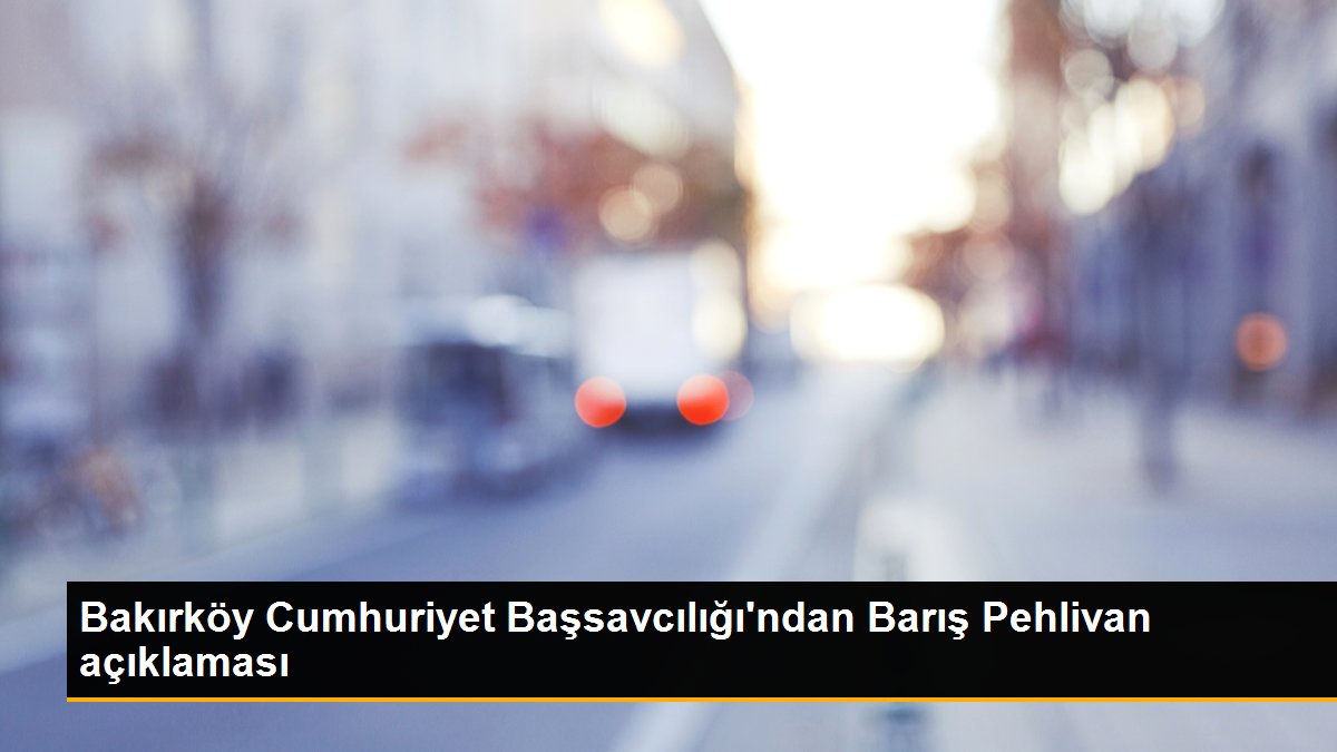 Bakırköy Cumhuriyet Başsavcılığı\'ndan Barış Pehlivan açıklaması