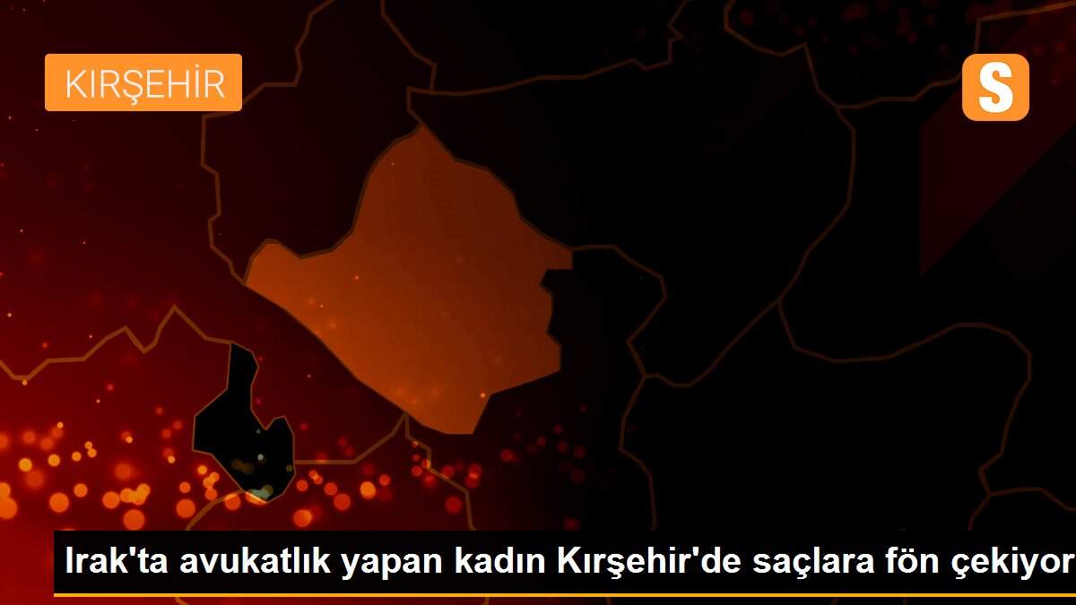 Irak\'ta avukatlık yapan kadın Kırşehir\'de saçlara fön çekiyor