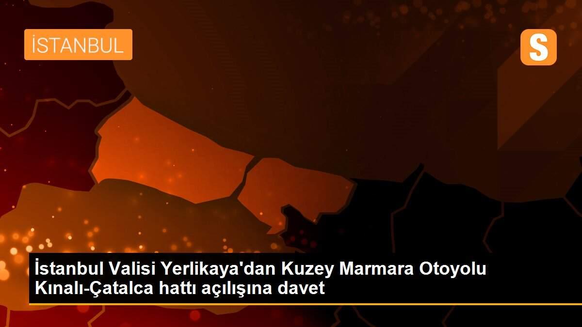 İstanbul Valisi Yerlikaya\'dan Kuzey Marmara Otoyolu Kınalı-Çatalca hattı açılışına davet