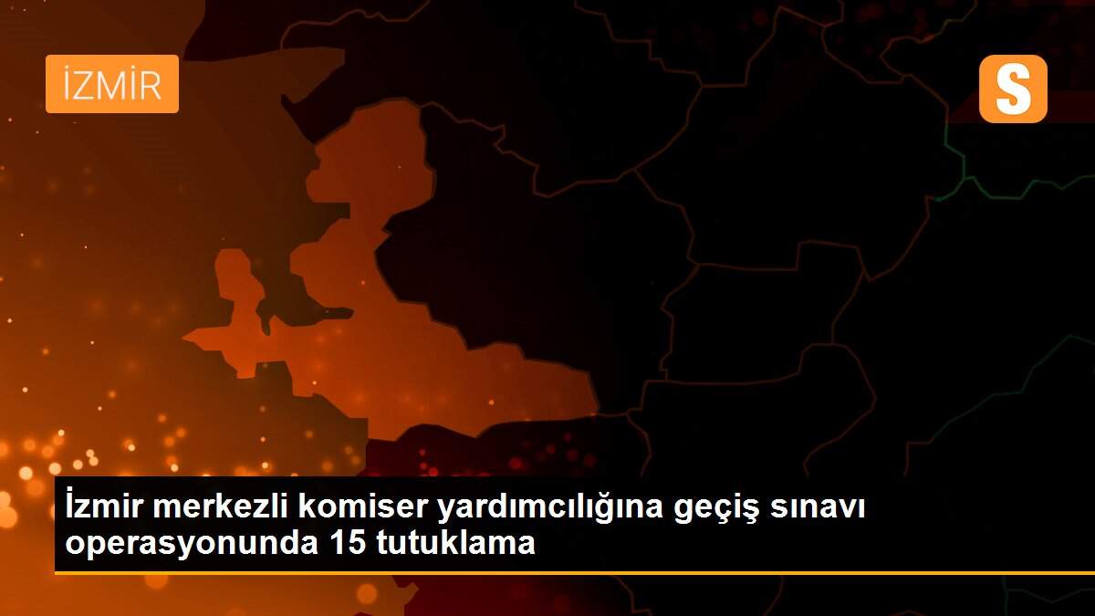 İzmir merkezli komiser yardımcılığına geçiş sınavı operasyonunda 15 tutuklama