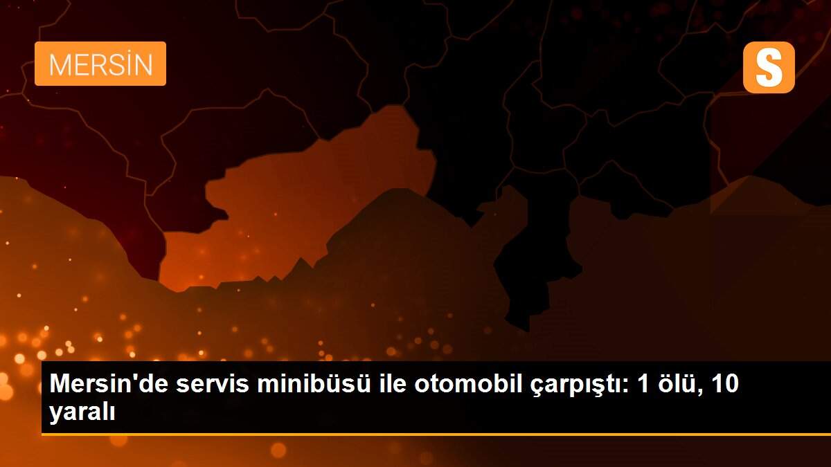 Mersin\'de servis minibüsü ile otomobil çarpıştı: 1 ölü, 10 yaralı