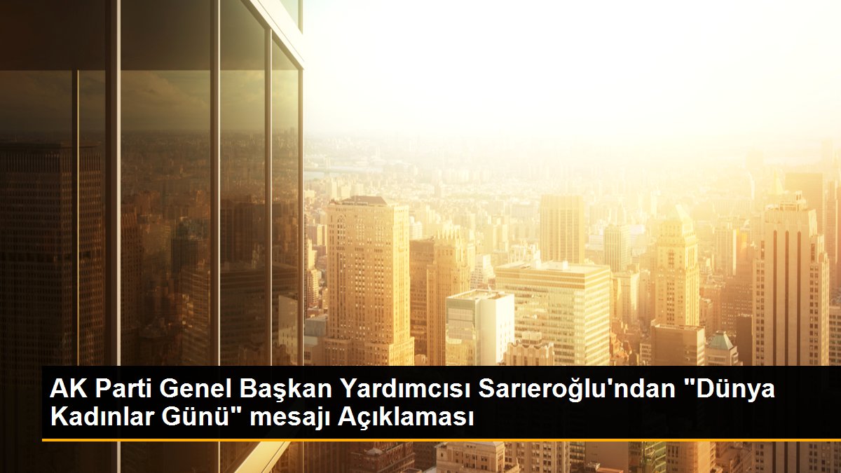 AK Parti Genel Başkan Yardımcısı Sarıeroğlu\'ndan "Dünya Kadınlar Günü" mesajı Açıklaması