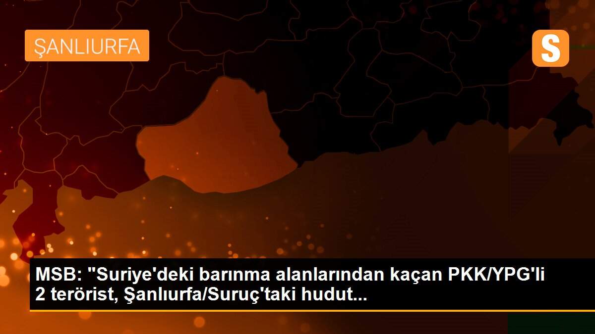 MSB: "Suriye\'deki barınma alanlarından kaçan PKK/YPG\'li 2 terörist, Şanlıurfa/Suruç\'taki hudut...