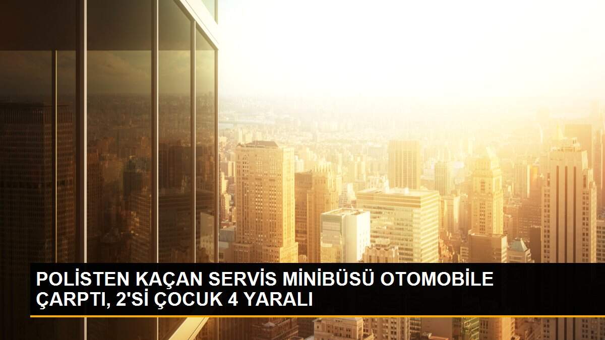 POLİSTEN KAÇAN SERVİS MİNİBÜSÜ OTOMOBİLE ÇARPTI, 2\'Sİ ÇOCUK 4 YARALI
