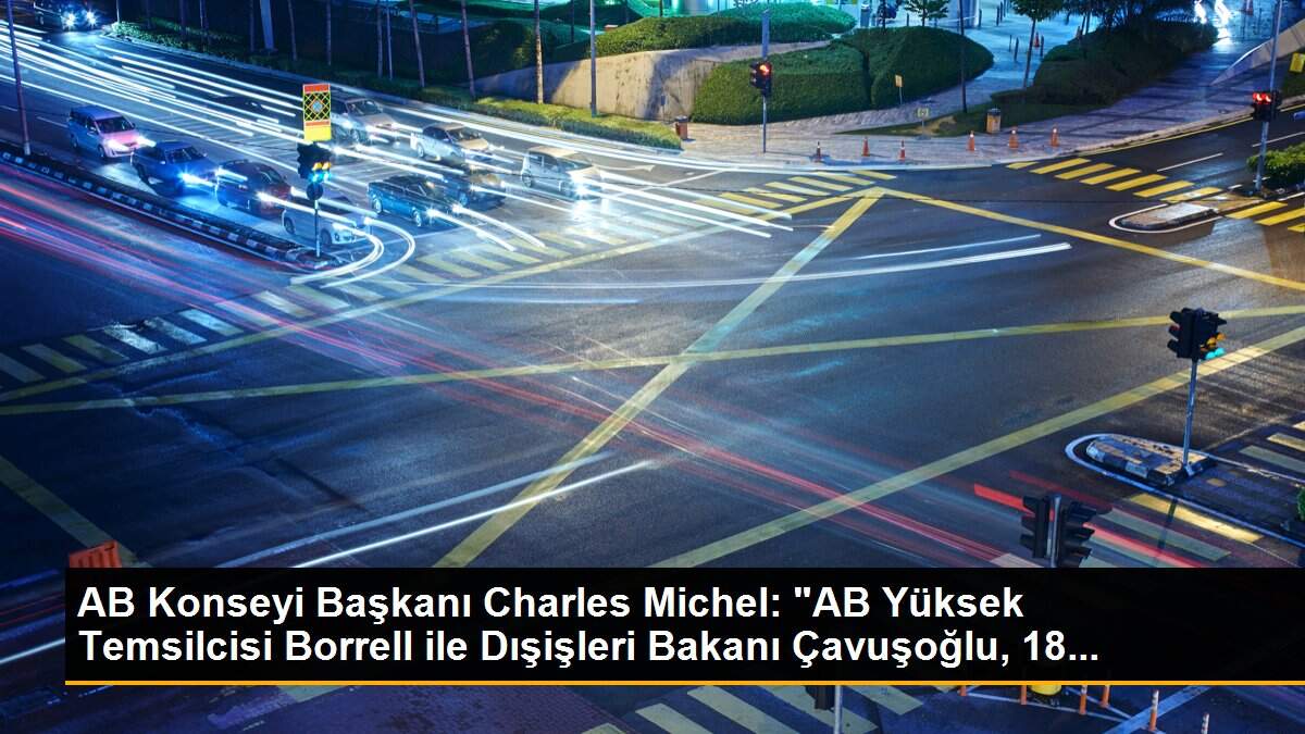 AB Konseyi Başkanı Charles Michel: "AB Yüksek Temsilcisi Borrell ile Dışişleri Bakanı Çavuşoğlu, 18...