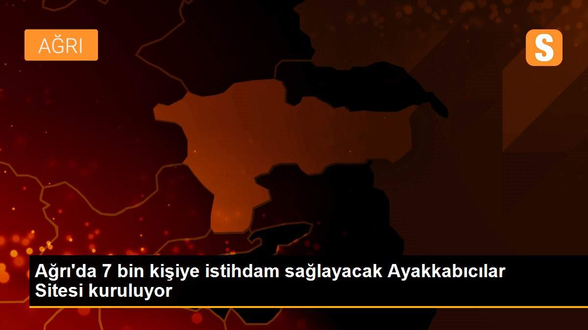 Ağrı\'da 7 bin kişiye istihdam sağlayacak Ayakkabıcılar Sitesi kuruluyor