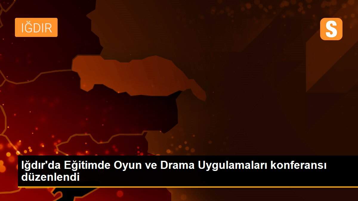 Iğdır\'da Eğitimde Oyun ve Drama Uygulamaları konferansı düzenlendi
