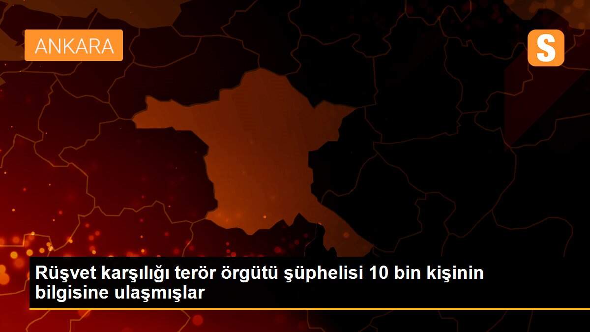 Rüşvet karşılığı terör örgütü şüphelisi 10 bin kişinin bilgisine ulaşmışlar