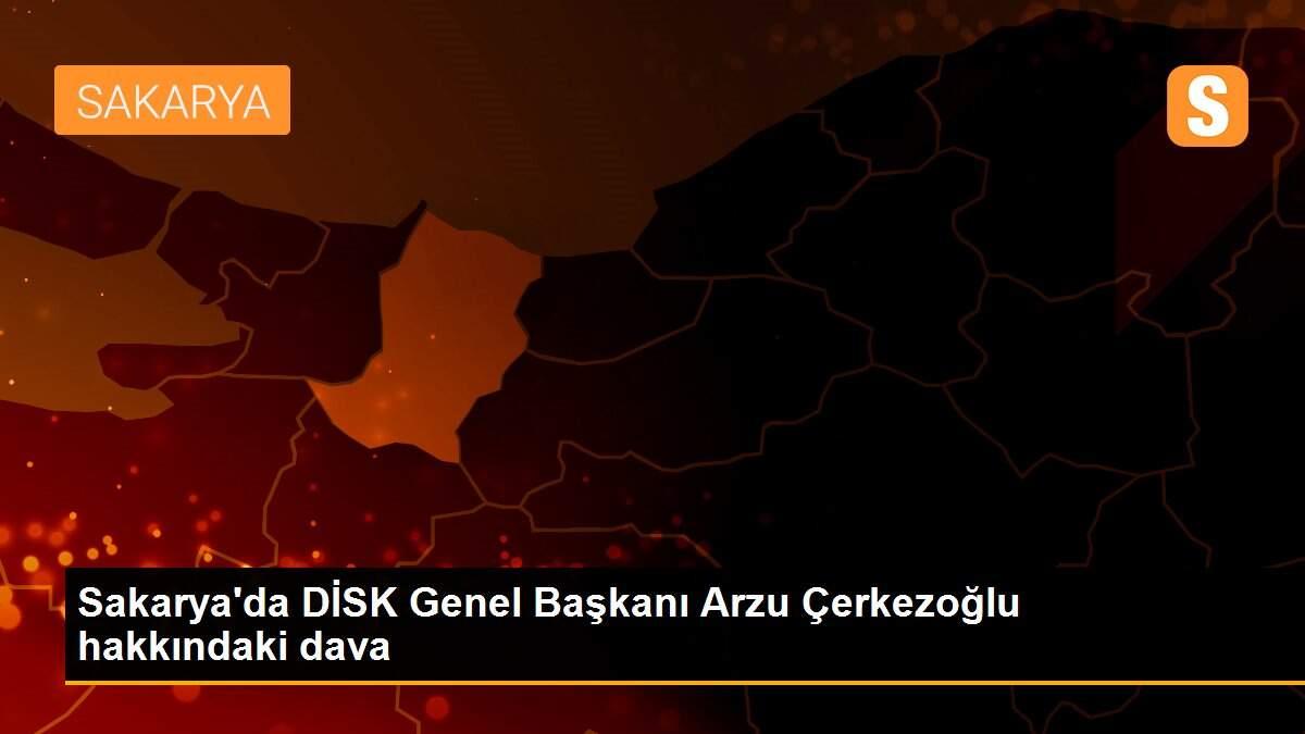 Sakarya\'da DİSK Genel Başkanı Arzu Çerkezoğlu hakkındaki dava