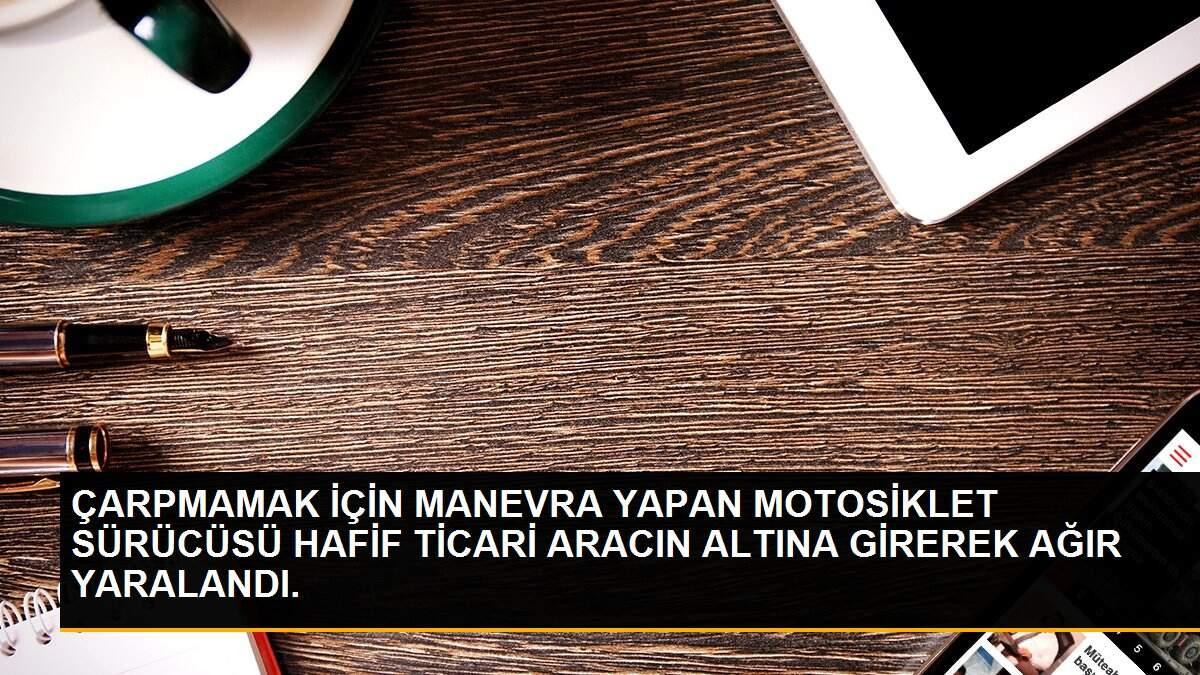 ÇARPMAMAK İÇİN MANEVRA YAPAN MOTOSİKLET SÜRÜCÜSÜ HAFİF TİCARİ ARACIN ALTINA GİREREK AĞIR YARALANDI.