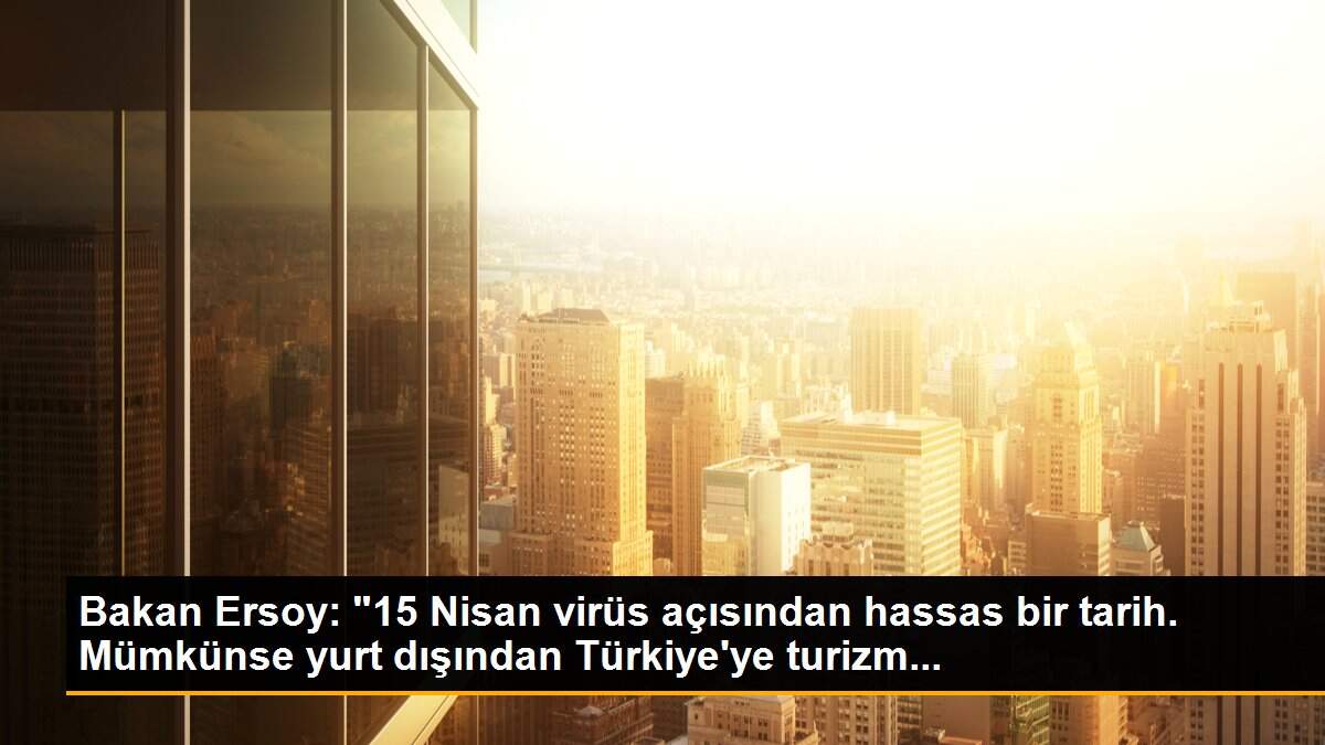 Bakan Ersoy: "15 Nisan virüs açısından hassas bir tarih. Mümkünse yurt dışından Türkiye\'ye turizm...