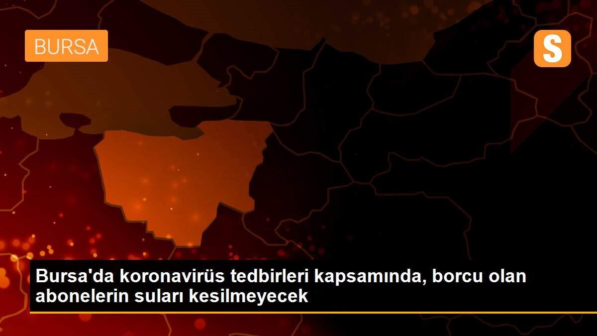 Bursa\'da koronavirüs tedbirleri kapsamında, borcu olan abonelerin suları kesilmeyecek