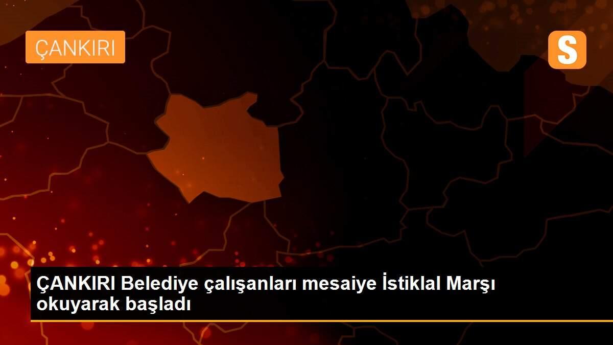 ÇANKIRI Belediye çalışanları mesaiye İstiklal Marşı okuyarak başladı