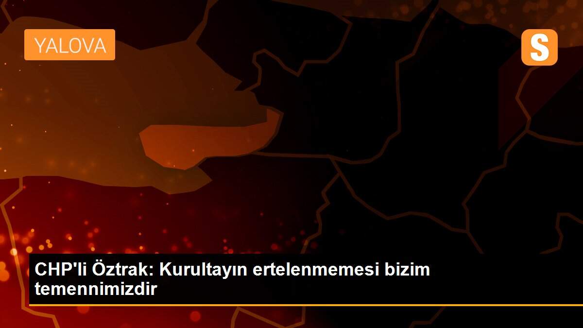 CHP\'li Öztrak: Kurultayın ertelenmemesi bizim temennimizdir