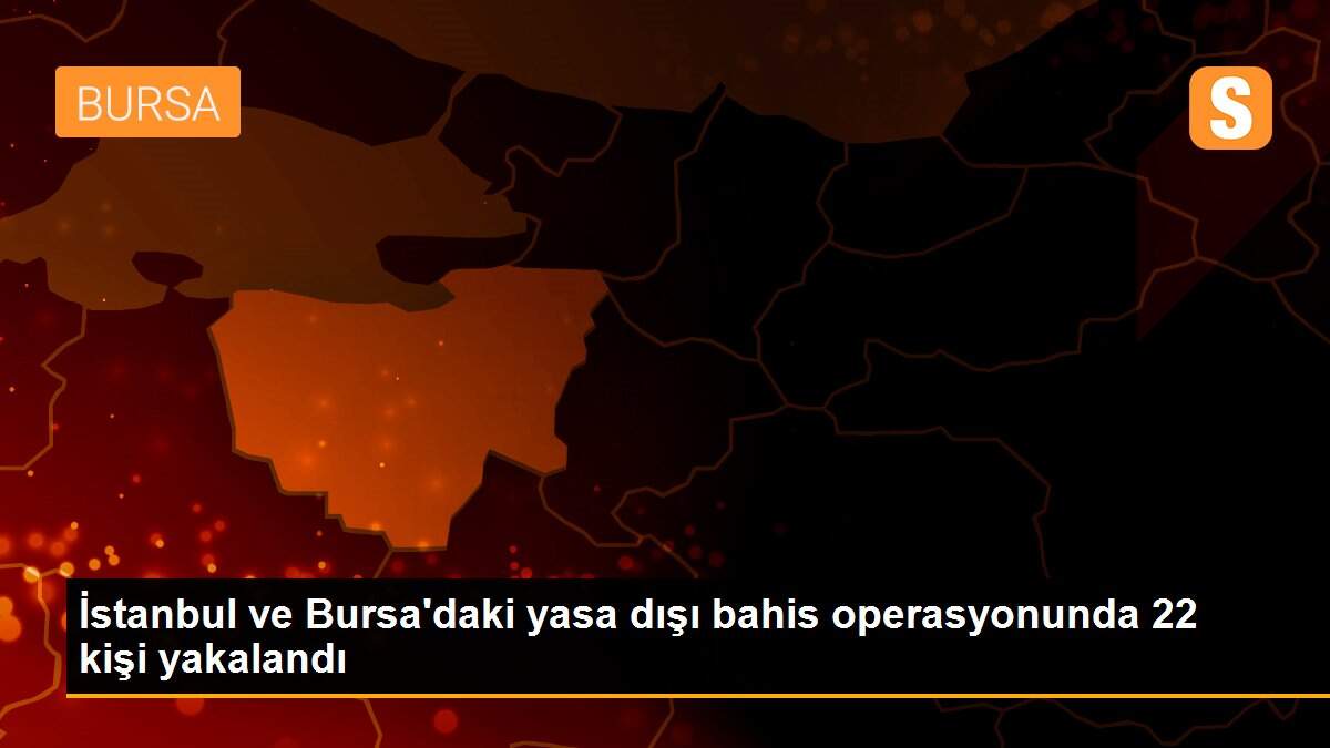 İstanbul ve Bursa\'daki yasa dışı bahis operasyonunda 22 kişi yakalandı