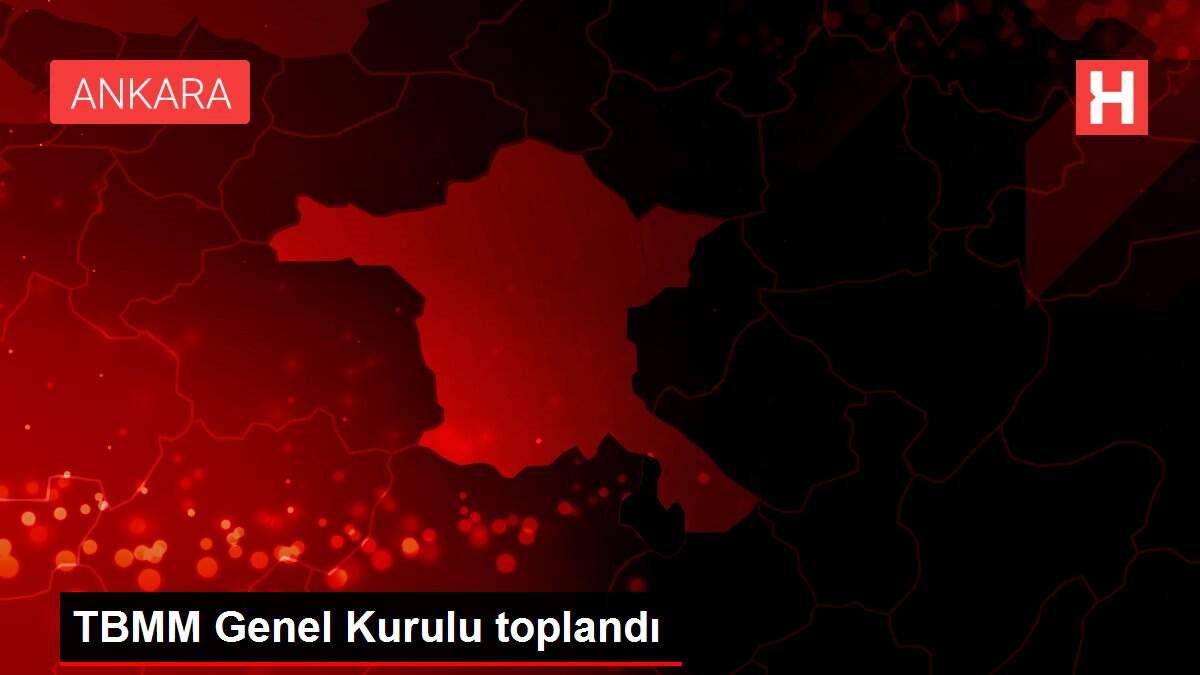 TBMM Genel Kurulu toplandı