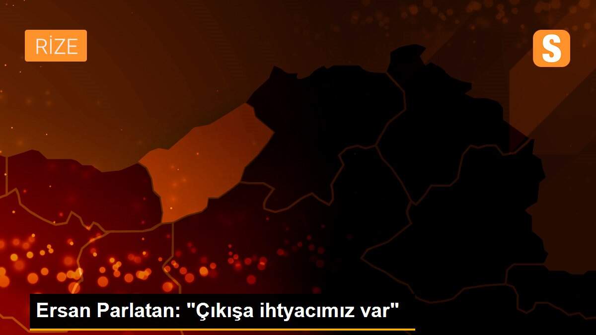 Ersan Parlatan: "Çıkışa ihtyacımız var"