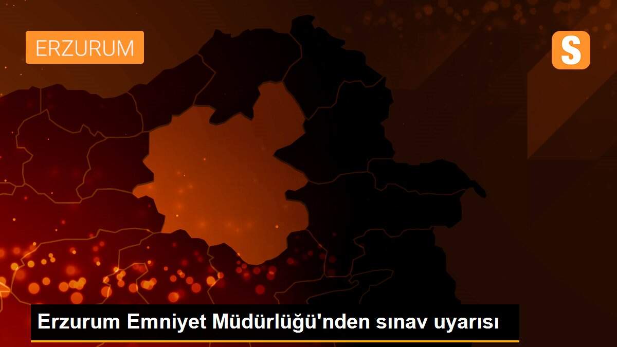 Erzurum Emniyet Müdürlüğü\'nden sınav uyarısı