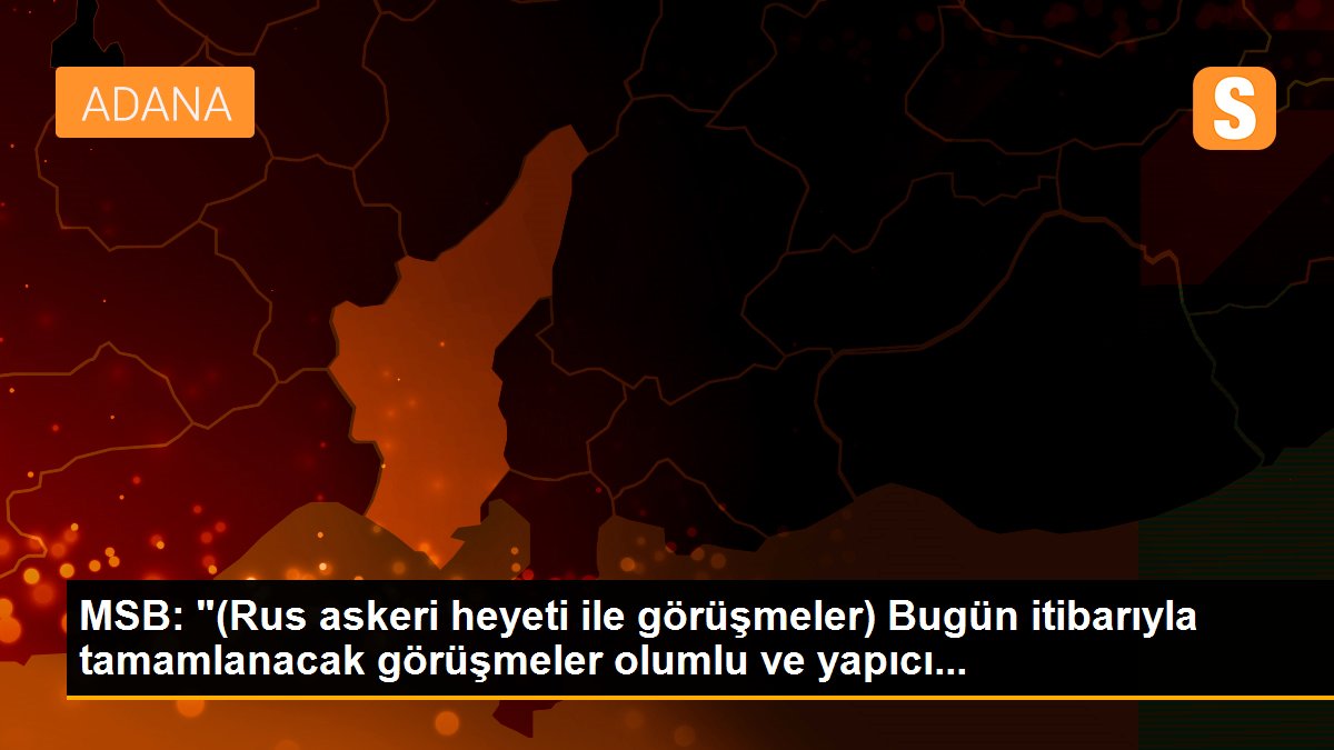 MSB: "(Rus askeri heyeti ile görüşmeler) Bugün itibarıyla tamamlanacak görüşmeler olumlu ve yapıcı...