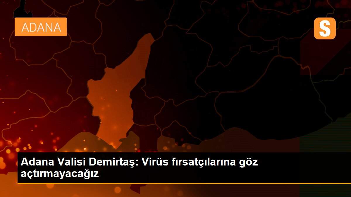 Adana Valisi Demirtaş: Virüs fırsatçılarına göz açtırmayacağız