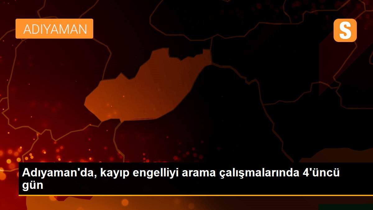 Adıyaman\'da, kayıp engelliyi arama çalışmalarında 4\'üncü gün