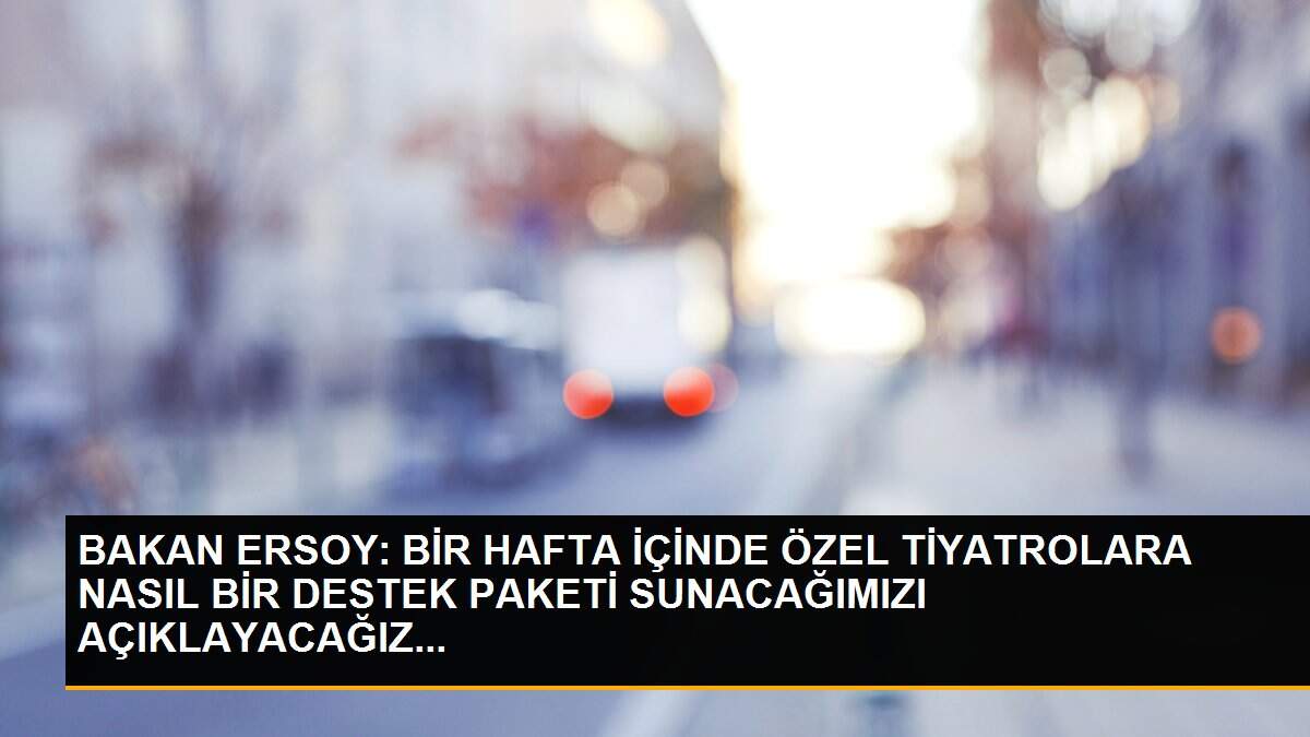 BAKAN ERSOY: BİR HAFTA İÇİNDE ÖZEL TİYATROLARA NASIL BİR DESTEK PAKETİ SUNACAĞIMIZI AÇIKLAYACAĞIZ...