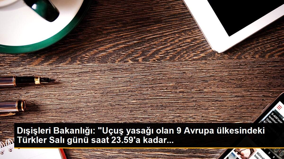 Dışişleri Bakanlığı: "Uçuş yasağı olan 9 Avrupa ülkesindeki Türkler Salı günü saat 23.59\'a kadar...