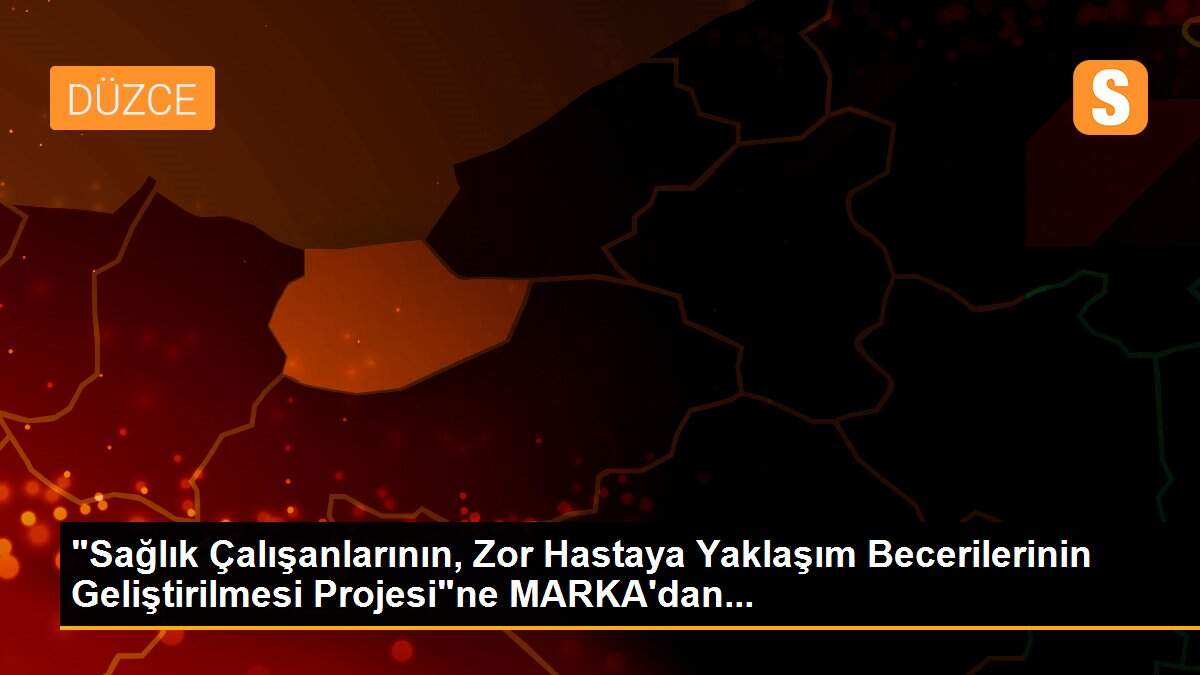 "Sağlık Çalışanlarının, Zor Hastaya Yaklaşım Becerilerinin Geliştirilmesi Projesi"ne MARKA\'dan...