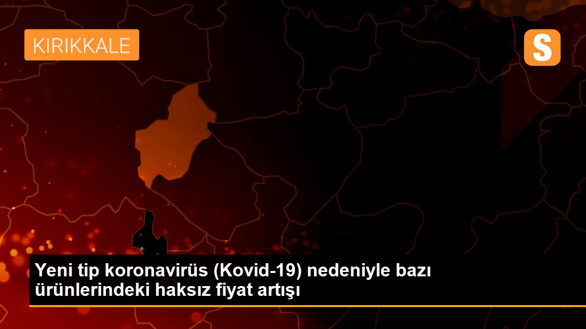 Yeni tip koronavirüs (Kovid-19) nedeniyle bazı ürünlerindeki haksız fiyat artışı