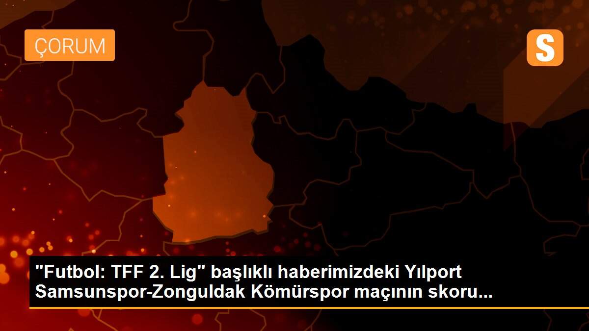 "Futbol: TFF 2. Lig" başlıklı haberimizdeki Yılport Samsunspor-Zonguldak Kömürspor maçının skoru...